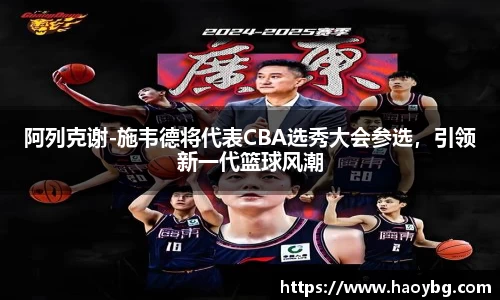 阿列克谢-施韦德将代表CBA选秀大会参选，引领新一代篮球风潮