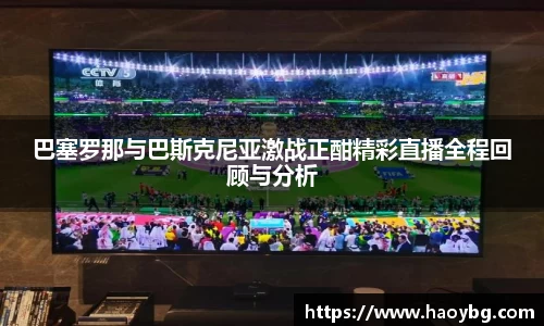 巴塞罗那与巴斯克尼亚激战正酣精彩直播全程回顾与分析