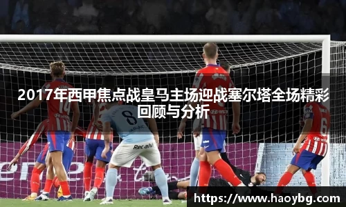 2017年西甲焦点战皇马主场迎战塞尔塔全场精彩回顾与分析